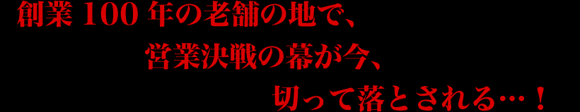 創業100年の老舗の地で、営業決戦の幕が今、切って落とされる。