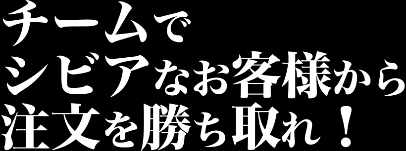 チームでシビアなお客様から注文を勝ち取れ！